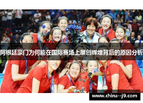 阿根廷豪门为何能在国际赛场上屡创辉煌背后的原因分析