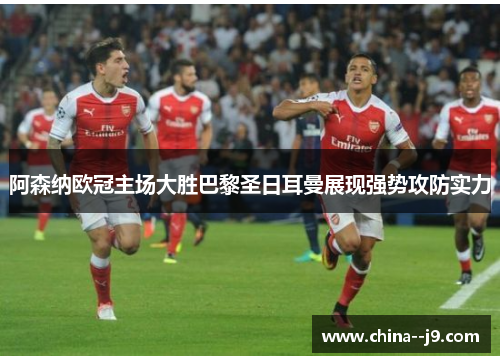 阿森纳欧冠主场大胜巴黎圣日耳曼展现强势攻防实力