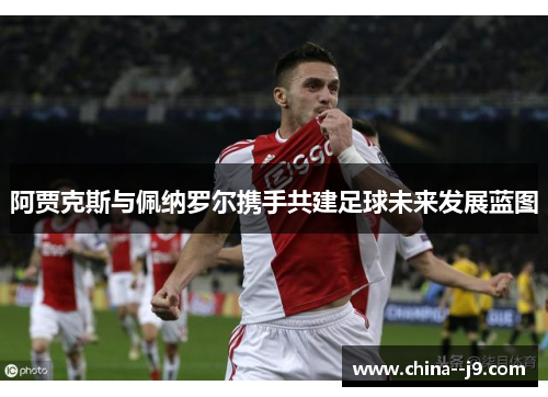 阿贾克斯与佩纳罗尔携手共建足球未来发展蓝图