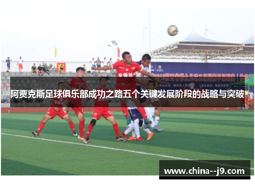 阿贾克斯足球俱乐部成功之路五个关键发展阶段的战略与突破