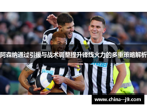 阿森纳通过引援与战术调整提升锋线火力的多重策略解析