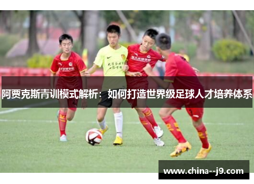 阿贾克斯青训模式解析：如何打造世界级足球人才培养体系