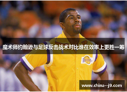 魔术师约翰逊与足球反击战术对比谁在效率上更胜一筹