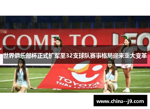 世界俱乐部杯正式扩军至32支球队赛事格局迎来重大变革