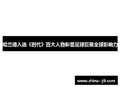 哈兰德入选《时代》百大人物彰显足球巨星全球影响力