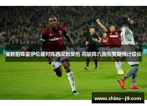 曼联前锋霍伊伦德对阵西汉姆受伤 将缺阵六周恢复期预计较长
