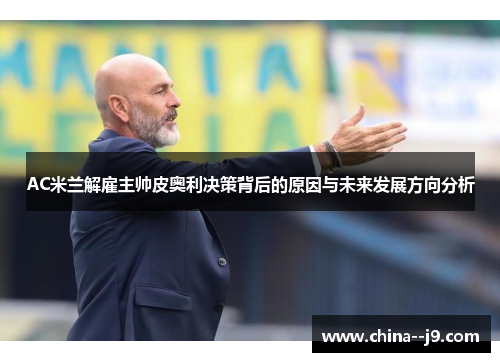 AC米兰解雇主帅皮奥利决策背后的原因与未来发展方向分析