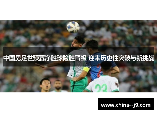 中国男足世预赛净胜球险胜晋级 迎来历史性突破与新挑战