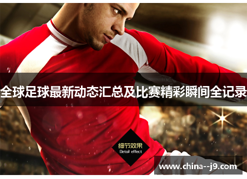 全球足球最新动态汇总及比赛精彩瞬间全记录