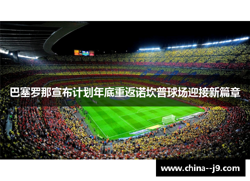 巴塞罗那宣布计划年底重返诺坎普球场迎接新篇章