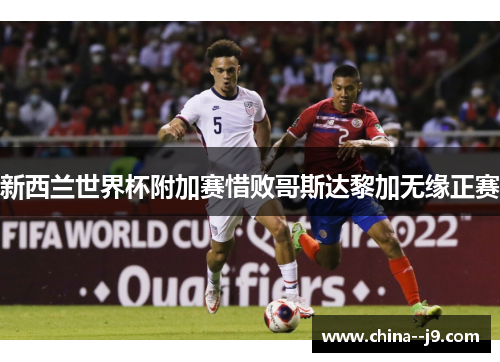 新西兰世界杯附加赛惜败哥斯达黎加无缘正赛 新西兰世界杯附加赛惜败哥斯达黎加无缘正赛