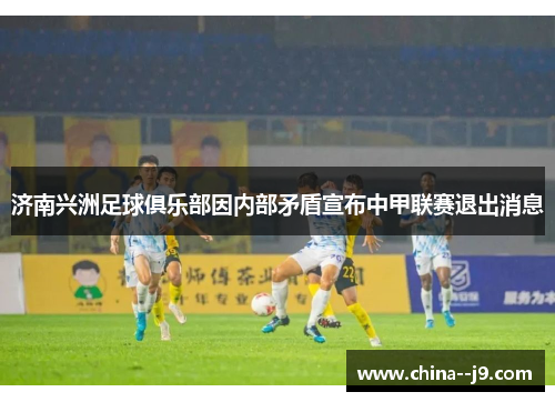 济南兴洲足球俱乐部因内部矛盾宣布中甲联赛退出消息 济南兴洲足球俱乐部因内部矛盾宣布中甲联赛退出消息