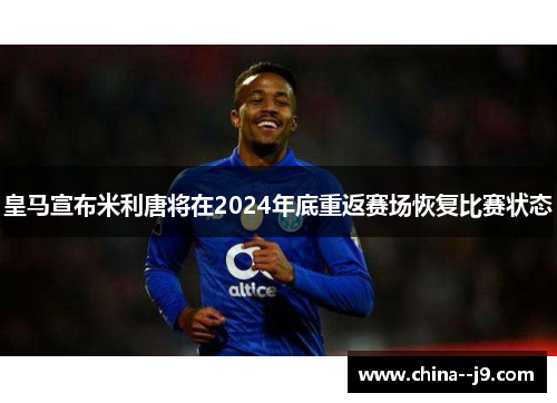 皇马宣布米利唐将在2024年底重返赛场恢复比赛状态