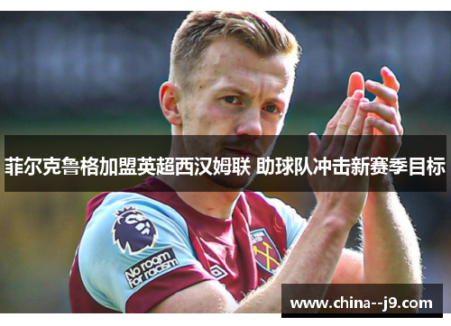菲尔克鲁格加盟英超西汉姆联 助球队冲击新赛季目标 菲尔克鲁格加盟英超西汉姆联 助球队冲击新赛季目标