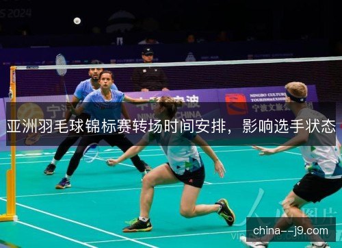 亚洲羽毛球锦标赛转场时间安排，影响选手状态