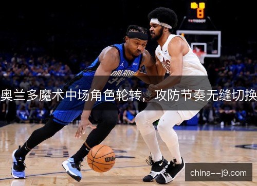 奥兰多魔术中场角色轮转，攻防节奏无缝切换