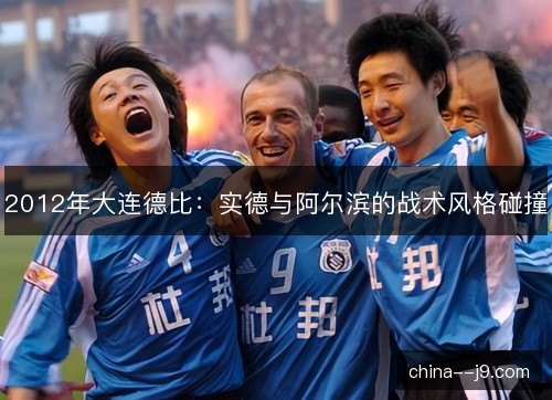 2012年大连德比：实德与阿尔滨的战术风格碰撞