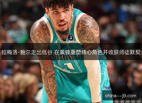 拉梅洛·鲍尔走出低谷 在黄蜂重塑核心角色并收获师徒默契